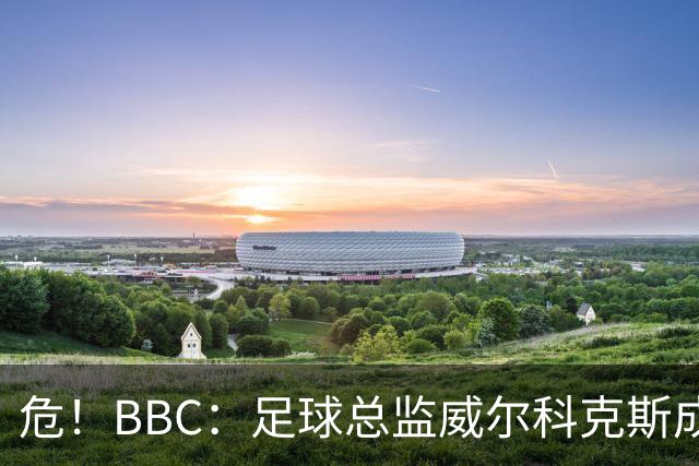 危!BBC:足球总监威尔科克斯成为众矢之的,舆论焦点正向他转移