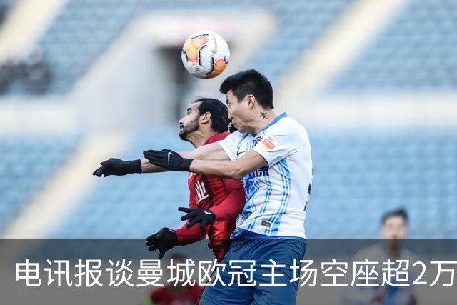 电讯报谈曼城欧冠主场空座超2万:欧冠联赛阶段的吸引力正在下降