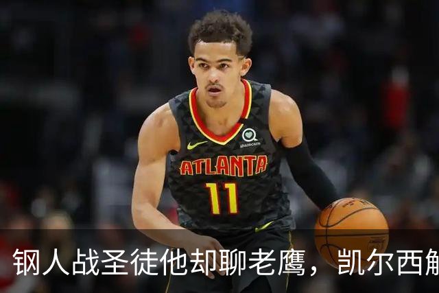钢人战圣徒他却聊老鹰,凯尔西解说再遭球迷围攻